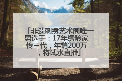 非遗刺绣艺术周唯一男选手：17年绣龄家传三代，年销200万，将试水直播