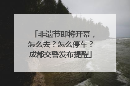 非遗节即将开幕，怎么去？怎么停车？成都交警发布提醒