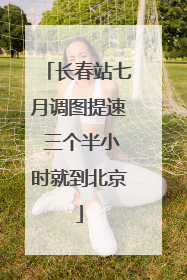 长春站七月调图提速 三个半小时就到北京