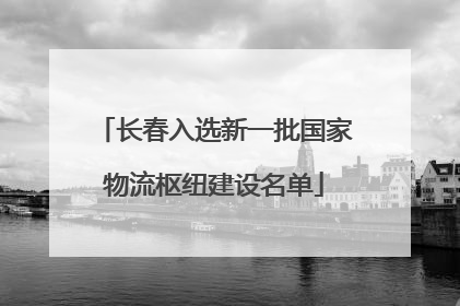 长春入选新一批国家物流枢纽建设名单