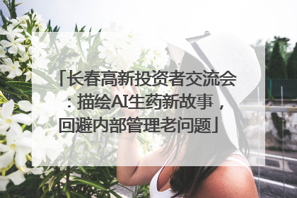 长春高新投资者交流会：描绘AI生药新故事，回避内部管理老问题