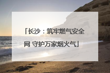 长沙：筑牢燃气安全网 守护万家烟火气