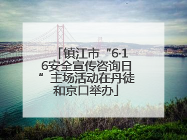 镇江市“6·16安全宣传咨询日”主场活动在丹徒和京口举办