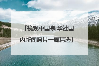 镜观中国·新华社国内新闻照片一周精选