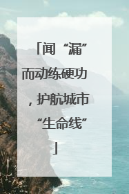 闻“漏”而动练硬功，护航城市“生命线”
