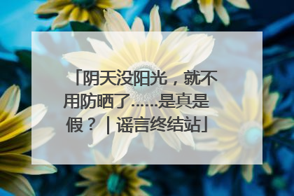 阴天没阳光，就不用防晒了……是真是假？｜谣言终结站