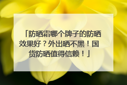 防晒霜哪个牌子的防晒效果好？外出晒不黑！国货防晒值得信赖！