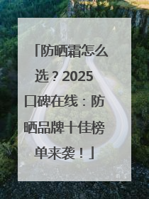 防晒霜怎么选？2025口碑在线：防晒品牌十佳榜单来袭！