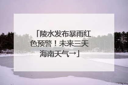 陵水发布暴雨红色预警！未来三天海南天气→