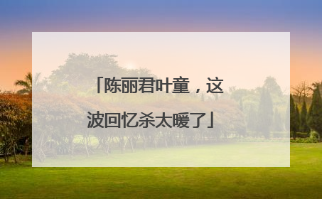 陈丽君叶童，这波回忆杀太暖了