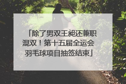 除了男双王昶还兼职混双！第十五届全运会羽毛球项目抽签结束