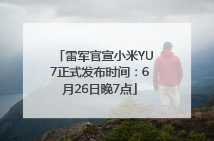 雷军官宣小米YU7正式发布时间：6月26日晚7点