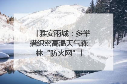 雅安雨城：多举措织密高温天气森林“防火网”