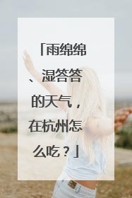 雨绵绵、湿答答的天气，在杭州怎么吃？