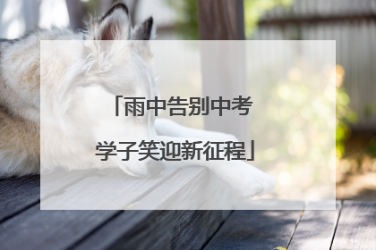 雨中告别中考 学子笑迎新征程