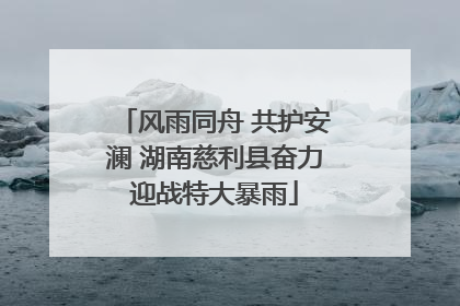风雨同舟 共护安澜 湖南慈利县奋力迎战特大暴雨