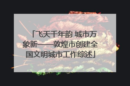 飞天千年韵 城市万象新——敦煌市创建全国文明城市工作综述