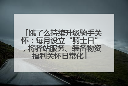 饿了么持续升级骑手关怀：每月设立“骑士日”，将驿站服务、装备物资福利关怀日常化