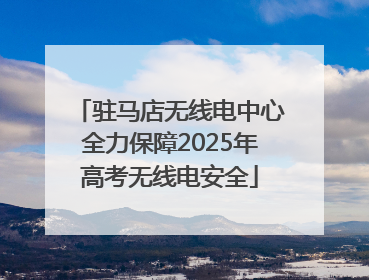 驻马店无线电中心全力保障2025年高考无线电安全