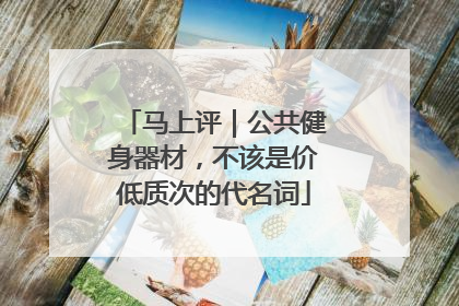 马上评｜公共健身器材，不该是价低质次的代名词