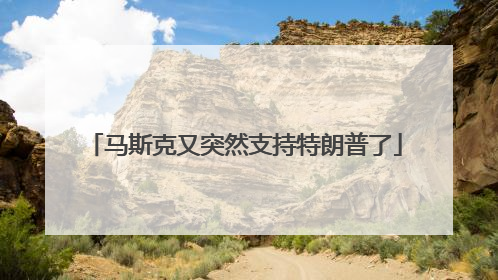 马斯克又突然支持特朗普了