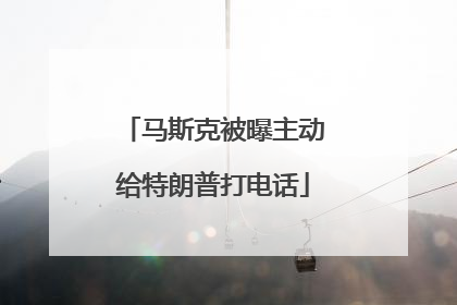 马斯克被曝主动给特朗普打电话