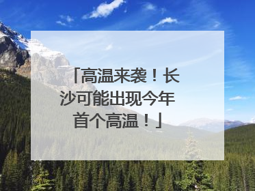 高温来袭！长沙可能出现今年首个高温！