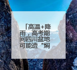 高温+降雨，高考期间四川盆地可能遭“焖蒸”