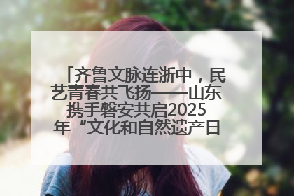 齐鲁文脉连浙中，民艺青春共飞扬——山东携手磐安共启2025年“文化和自然遗产日”系列活动