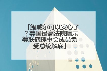 鲍威尔可以安心了？美国最高法院暗示美联储理事会成员免受总统解雇