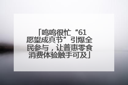鸣鸣很忙“61 愿望成真节”引爆全民参与，让普惠零食消费体验触手可及