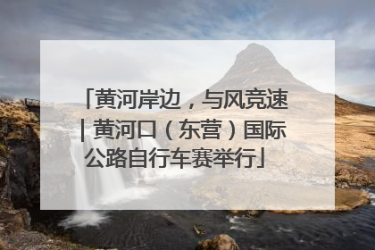 黄河岸边，与风竞速｜黄河口（东营）国际公路自行车赛举行
