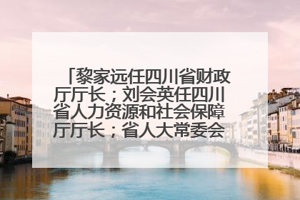 黎家远任四川省财政厅厅长；刘会英任四川省人力资源和社会保障厅厅长；省人大常委会任免一批干部