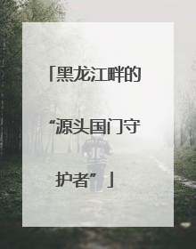黑龙江畔的“源头国门守护者”