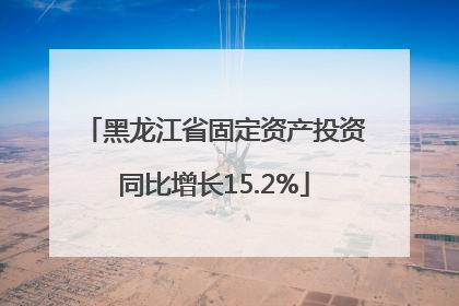 黑龙江省固定资产投资同比增长15.2%