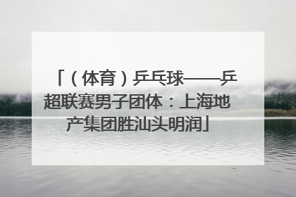 （体育）乒乓球——乒超联赛男子团体：上海地产集团胜汕头明润