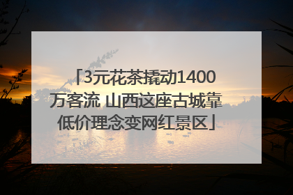 3元花茶撬动1400万客流 山西这座古城靠低价理念变网红景区