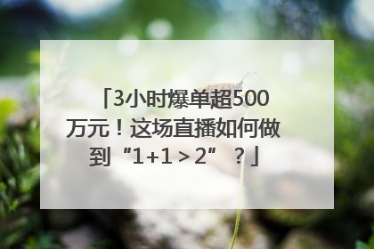 3小时爆单超500万元！这场直播如何做到“1+1＞2”？