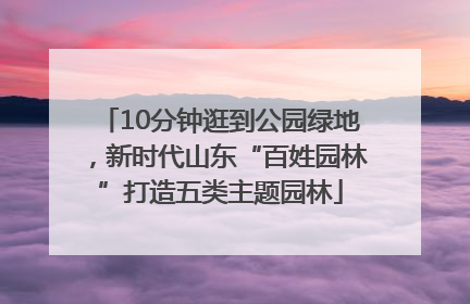 10分钟逛到公园绿地，新时代山东“百姓园林”打造五类主题园林
