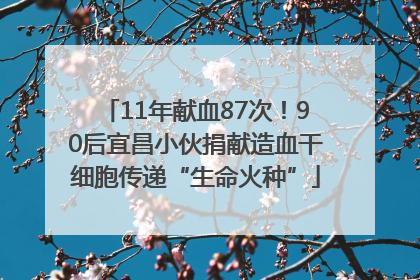 11年献血87次！90后宜昌小伙捐献造血干细胞传递“生命火种”