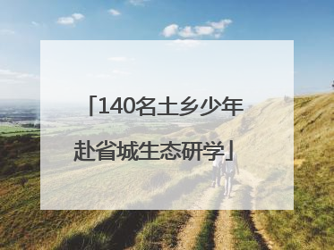 140名土乡少年赴省城生态研学