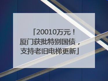 20010万元！厦门获批特别国债，支持老旧电梯更新