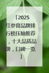 2025 红参膏品牌排行榜压轴推荐，十大品质品牌，口碑一览