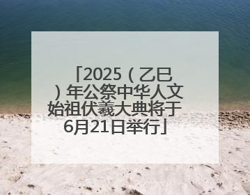 2025（乙巳）年公祭中华人文始祖伏羲大典将于6月21日举行
