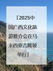 2025中国广西文化旅游推介会在马来西亚吉隆坡举行