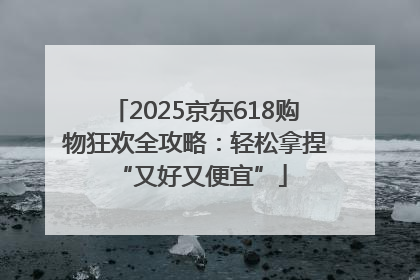 2025京东618购物狂欢全攻略：轻松拿捏 “又好又便宜”