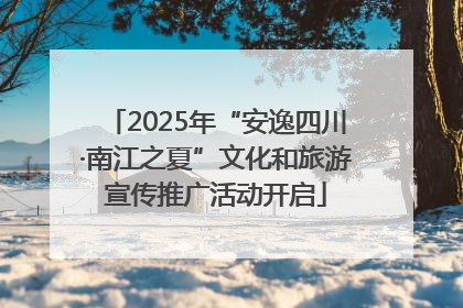 2025年“安逸四川·南江之夏”文化和旅游宣传推广活动开启