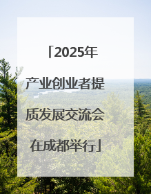 2025年产业创业者提质发展交流会在成都举行
