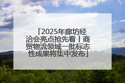 2025年廊坊经洽会亮点抢先看丨商贸物流领域一批标志性成果将集中发布