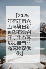 2025年宿迁市六五环境日新闻发布会召开，生态环境质量与营商环境双优化